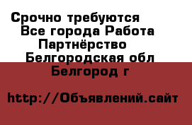 Срочно требуются !!!! - Все города Работа » Партнёрство   . Белгородская обл.,Белгород г.